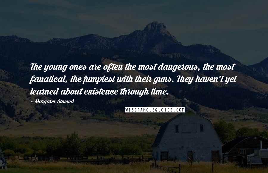 Margaret Atwood Quotes: The young ones are often the most dangerous, the most fanatical, the jumpiest with their guns. They haven't yet learned about existence through time.