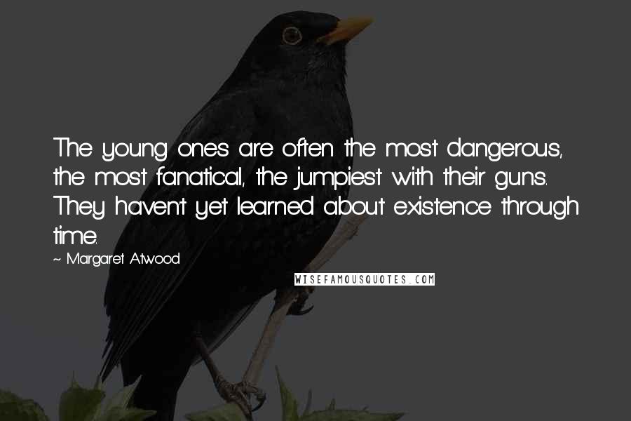 Margaret Atwood Quotes: The young ones are often the most dangerous, the most fanatical, the jumpiest with their guns. They haven't yet learned about existence through time.