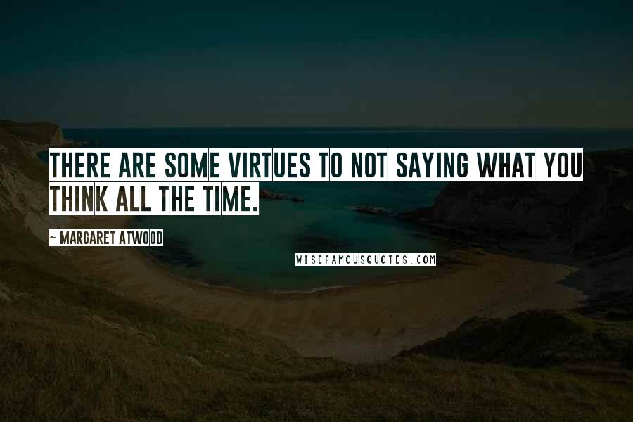 Margaret Atwood Quotes: There are some virtues to not saying what you think all the time.