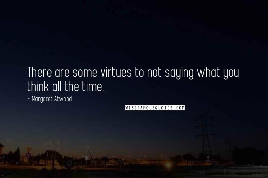 Margaret Atwood Quotes: There are some virtues to not saying what you think all the time.