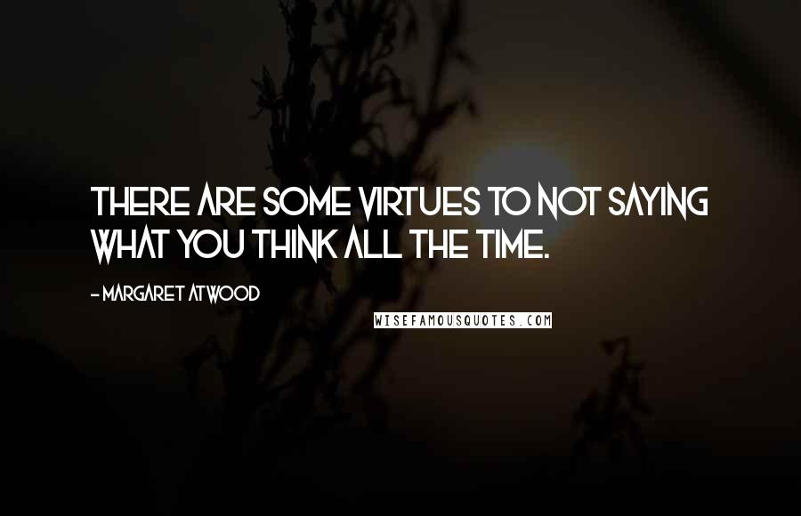 Margaret Atwood Quotes: There are some virtues to not saying what you think all the time.