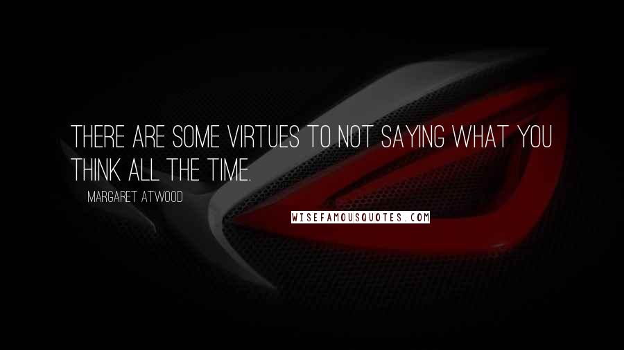 Margaret Atwood Quotes: There are some virtues to not saying what you think all the time.