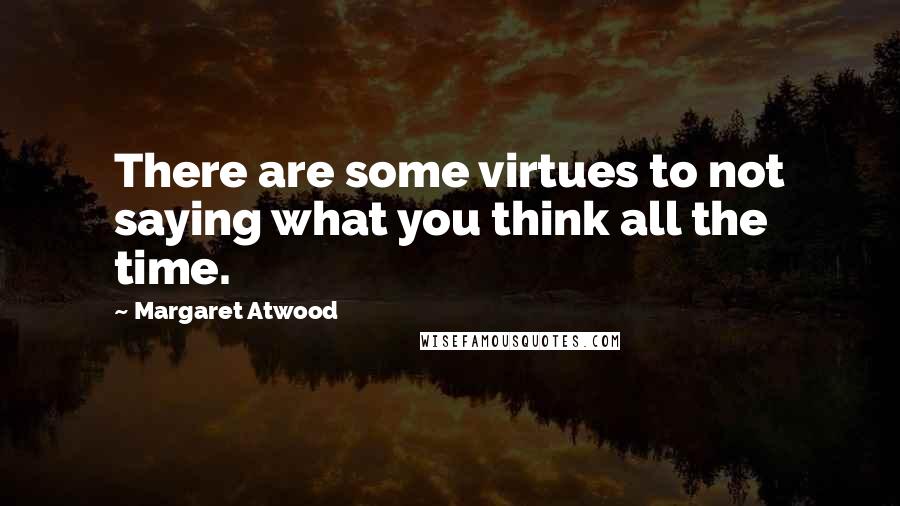 Margaret Atwood Quotes: There are some virtues to not saying what you think all the time.