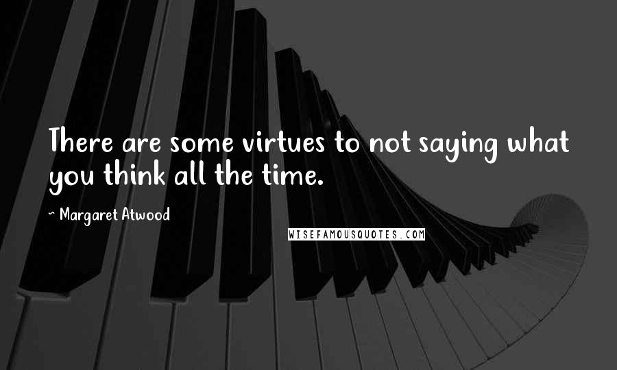 Margaret Atwood Quotes: There are some virtues to not saying what you think all the time.