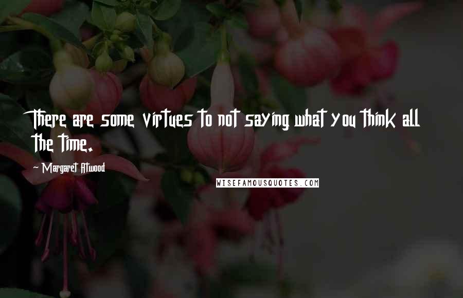 Margaret Atwood Quotes: There are some virtues to not saying what you think all the time.