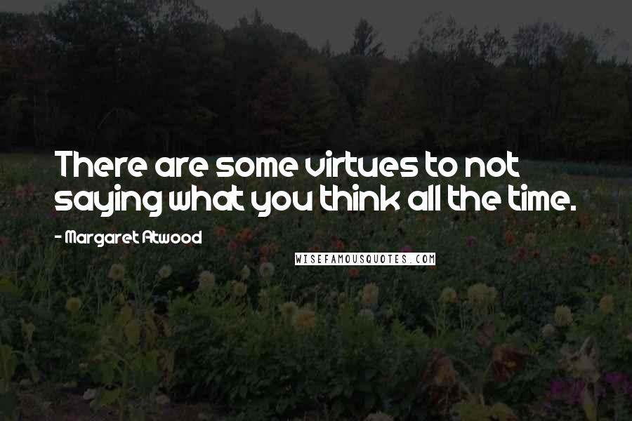 Margaret Atwood Quotes: There are some virtues to not saying what you think all the time.