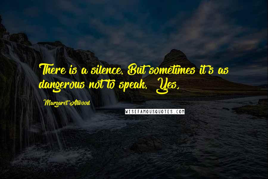 Margaret Atwood Quotes: There is a silence. But sometimes it's as dangerous not to speak. "Yes,