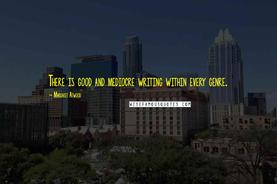 Margaret Atwood Quotes: There is good and mediocre writing within every genre.