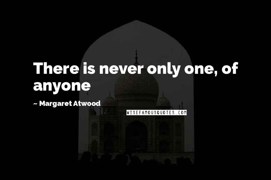 Margaret Atwood Quotes: There is never only one, of anyone