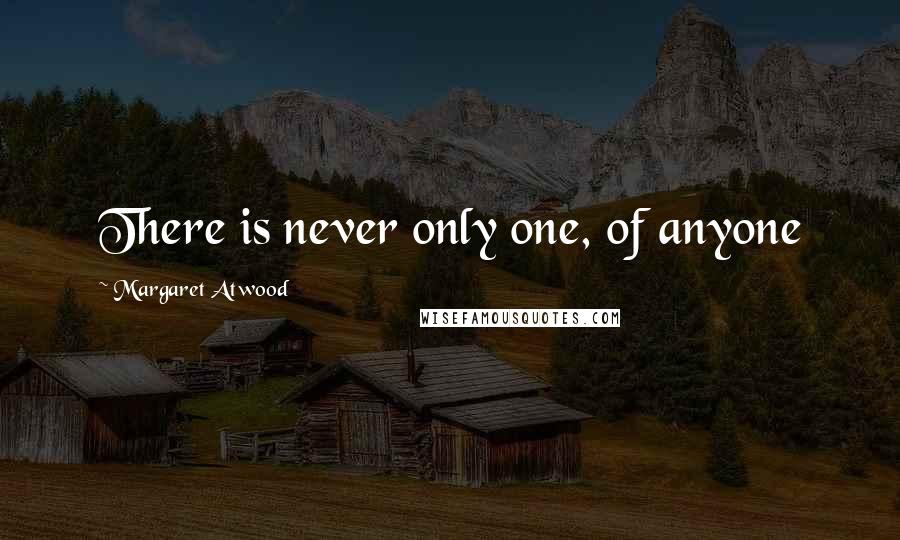 Margaret Atwood Quotes: There is never only one, of anyone