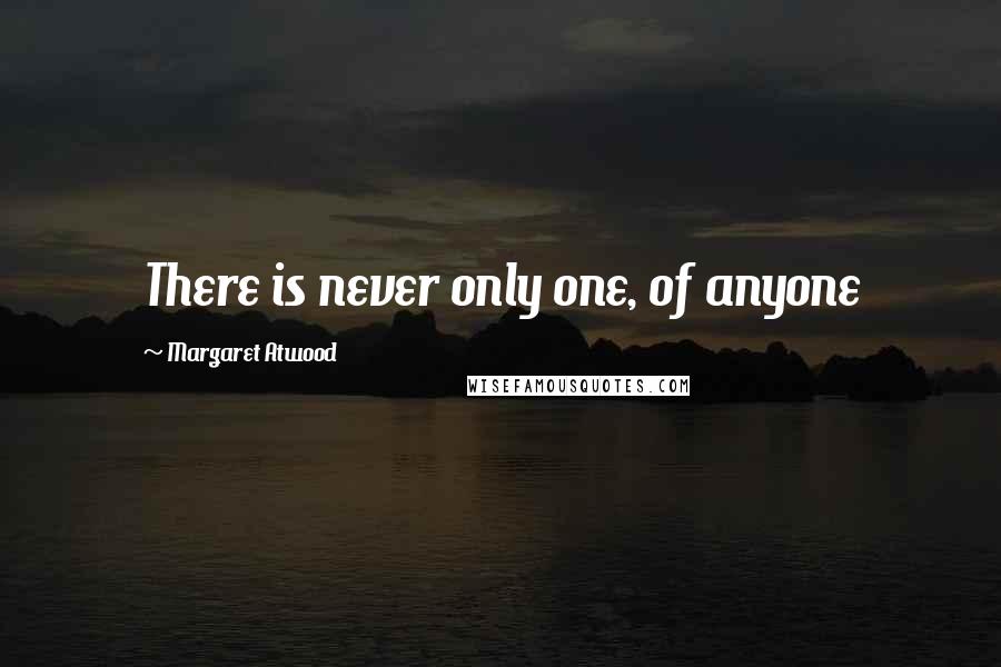 Margaret Atwood Quotes: There is never only one, of anyone