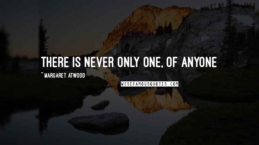 Margaret Atwood Quotes: There is never only one, of anyone