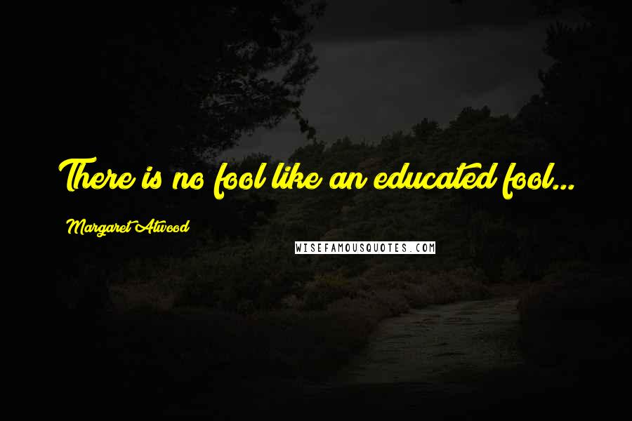 Margaret Atwood Quotes: There is no fool like an educated fool...