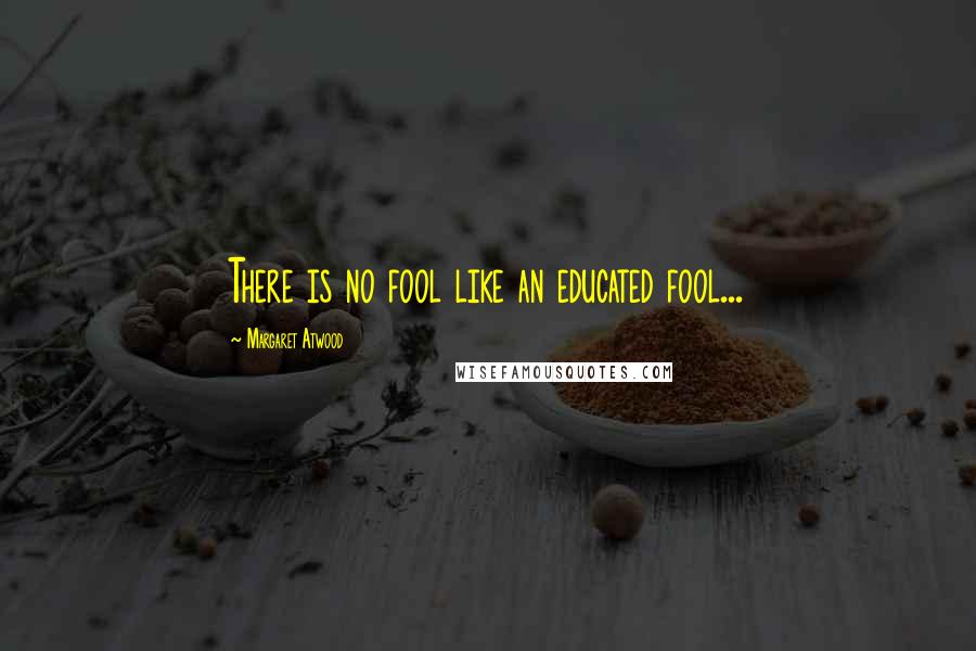 Margaret Atwood Quotes: There is no fool like an educated fool...