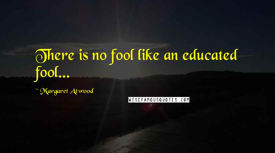 Margaret Atwood Quotes: There is no fool like an educated fool...