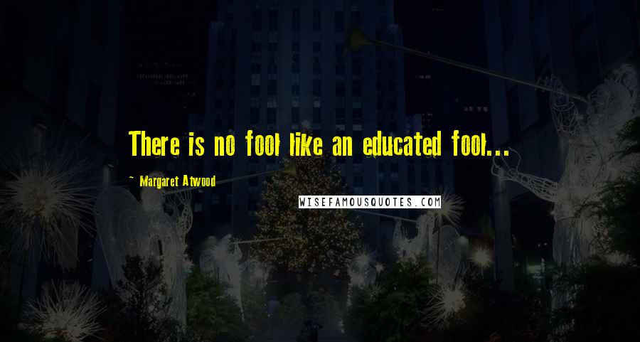 Margaret Atwood Quotes: There is no fool like an educated fool...
