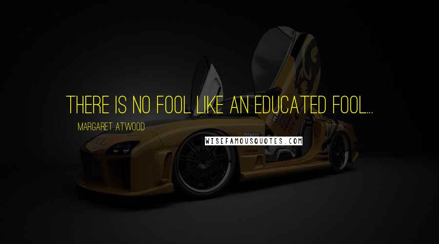 Margaret Atwood Quotes: There is no fool like an educated fool...