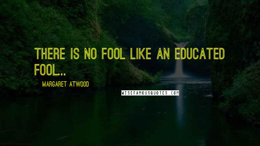 Margaret Atwood Quotes: There is no fool like an educated fool...