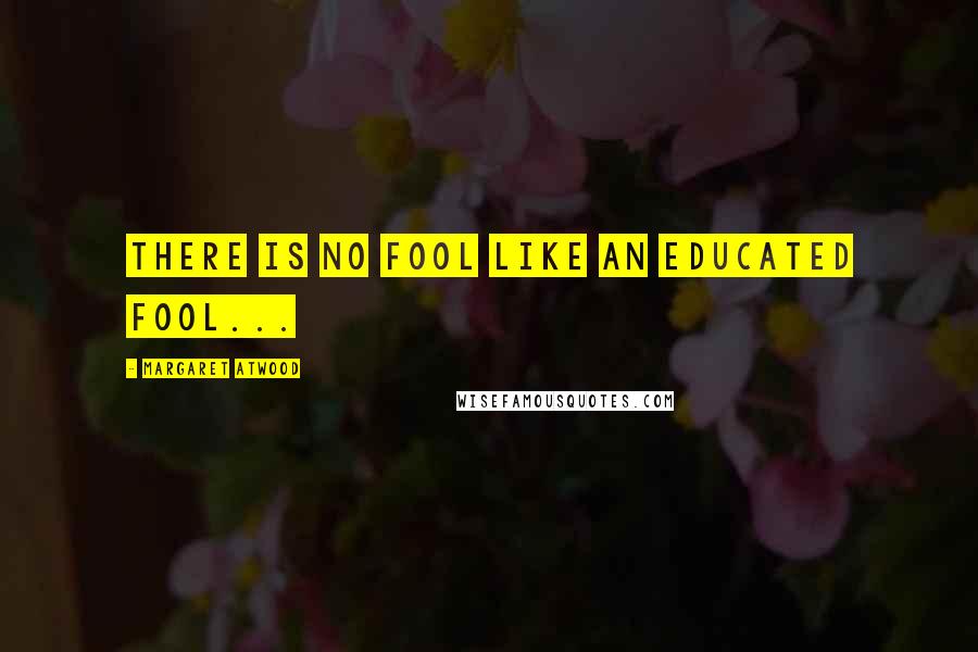 Margaret Atwood Quotes: There is no fool like an educated fool...