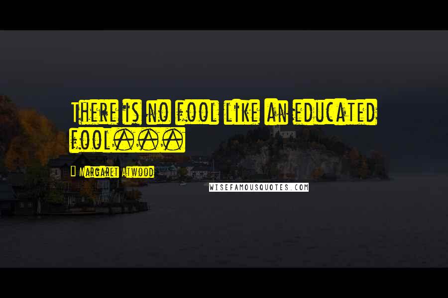 Margaret Atwood Quotes: There is no fool like an educated fool...