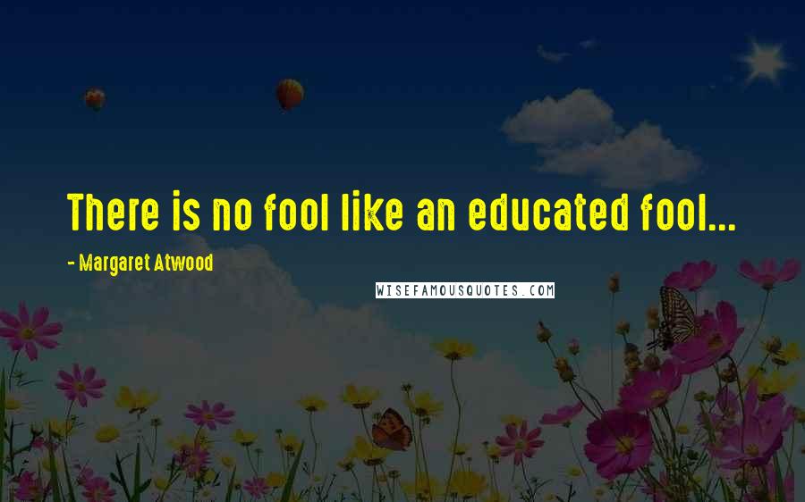 Margaret Atwood Quotes: There is no fool like an educated fool...