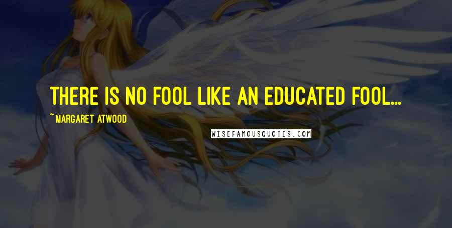Margaret Atwood Quotes: There is no fool like an educated fool...
