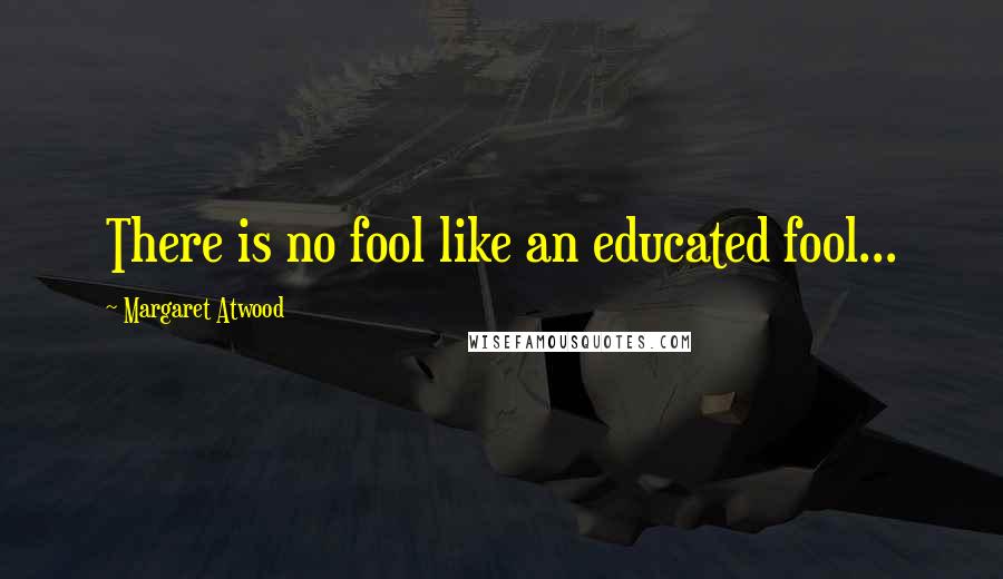 Margaret Atwood Quotes: There is no fool like an educated fool...