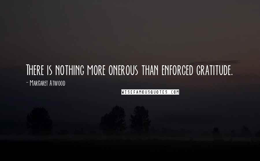 Margaret Atwood Quotes: There is nothing more onerous than enforced gratitude.