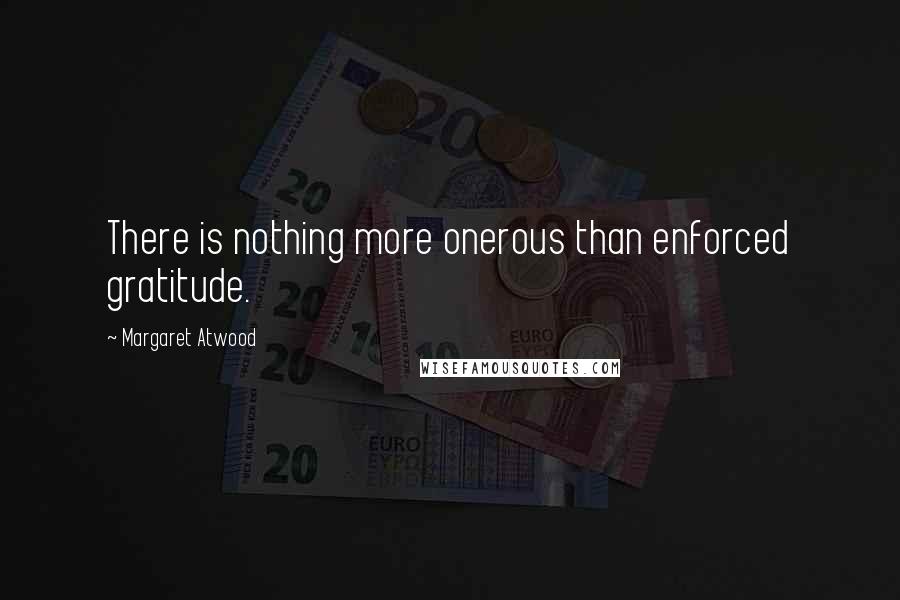 Margaret Atwood Quotes: There is nothing more onerous than enforced gratitude.