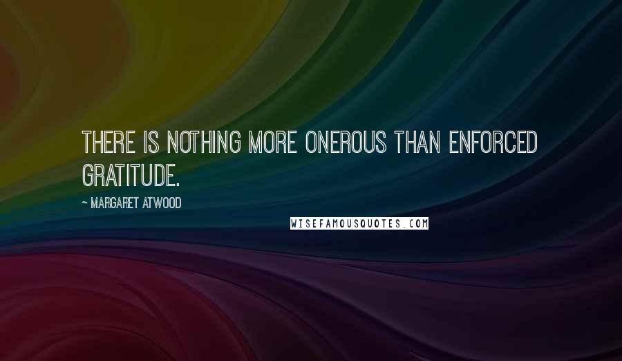Margaret Atwood Quotes: There is nothing more onerous than enforced gratitude.