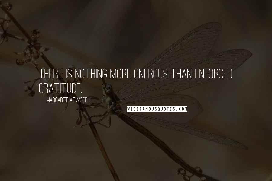Margaret Atwood Quotes: There is nothing more onerous than enforced gratitude.