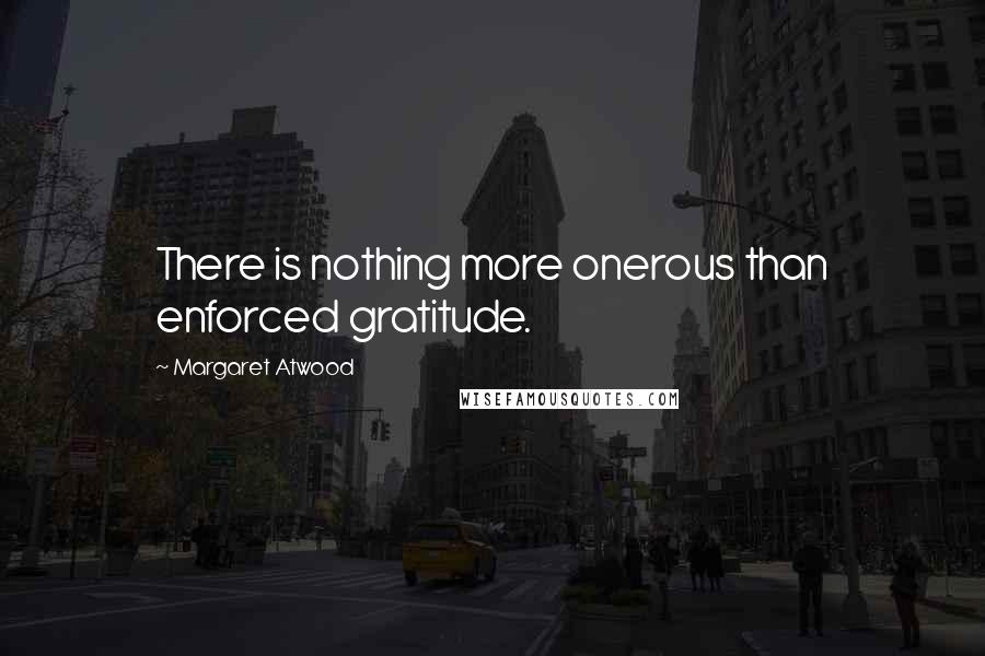Margaret Atwood Quotes: There is nothing more onerous than enforced gratitude.