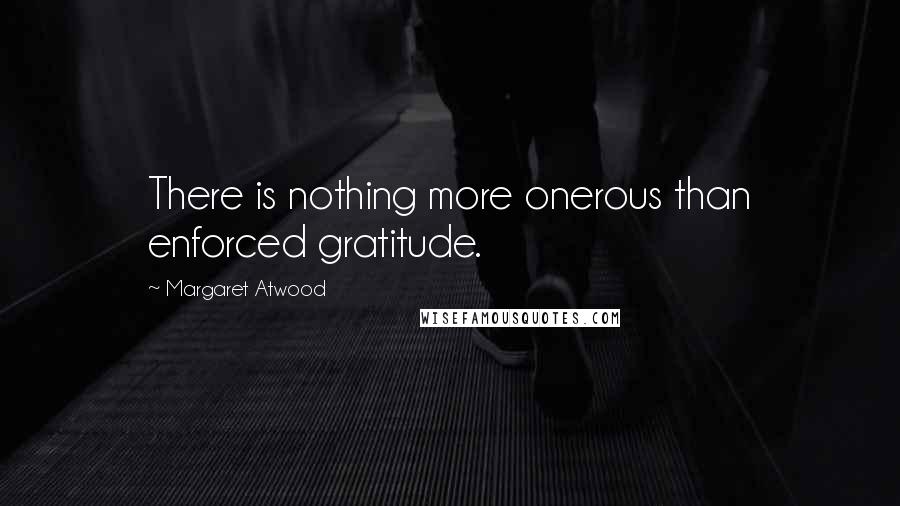 Margaret Atwood Quotes: There is nothing more onerous than enforced gratitude.