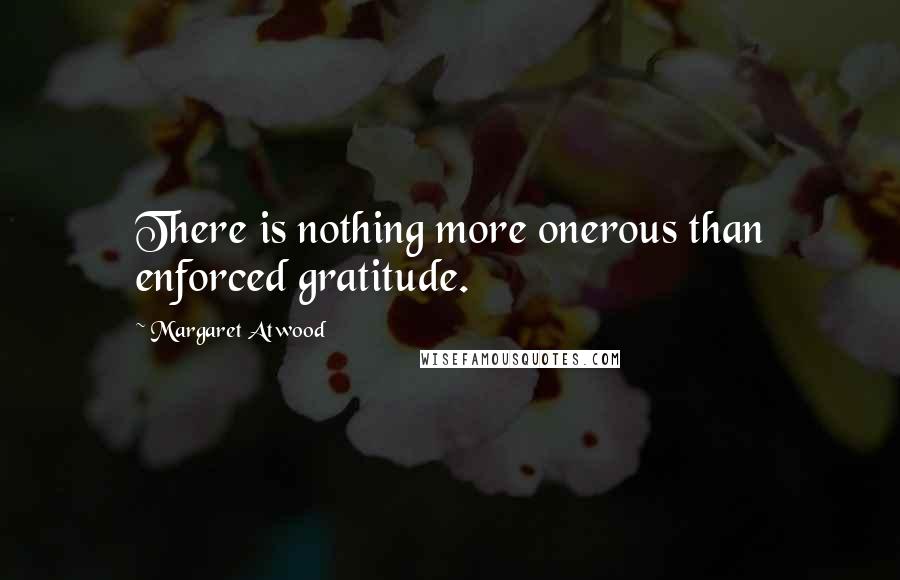 Margaret Atwood Quotes: There is nothing more onerous than enforced gratitude.