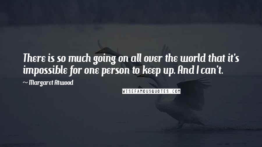 Margaret Atwood Quotes: There is so much going on all over the world that it's impossible for one person to keep up. And I can't.