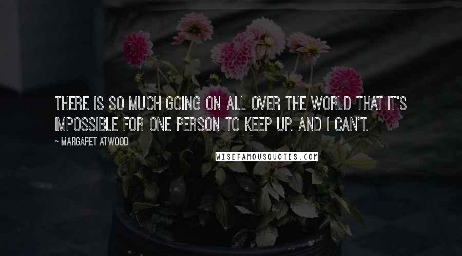 Margaret Atwood Quotes: There is so much going on all over the world that it's impossible for one person to keep up. And I can't.