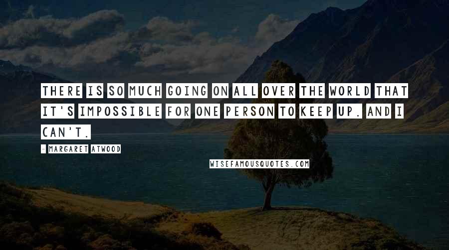 Margaret Atwood Quotes: There is so much going on all over the world that it's impossible for one person to keep up. And I can't.