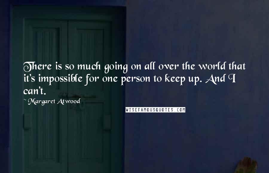 Margaret Atwood Quotes: There is so much going on all over the world that it's impossible for one person to keep up. And I can't.