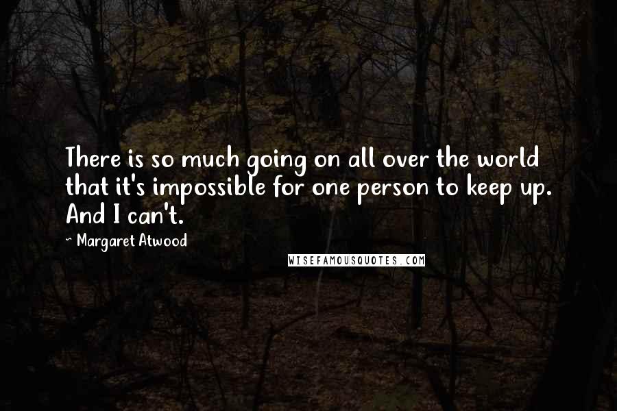 Margaret Atwood Quotes: There is so much going on all over the world that it's impossible for one person to keep up. And I can't.