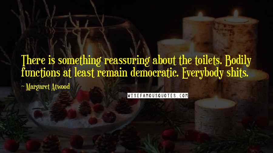 Margaret Atwood Quotes: There is something reassuring about the toilets. Bodily functions at least remain democratic. Everybody shits.