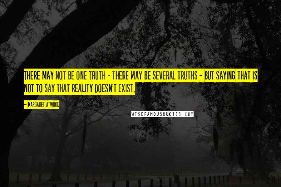 Margaret Atwood Quotes: There may not be one Truth - there may be several truths - but saying that is not to say that reality doesn't exist.