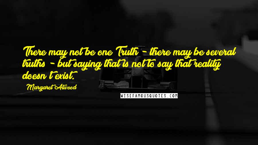 Margaret Atwood Quotes: There may not be one Truth - there may be several truths - but saying that is not to say that reality doesn't exist.