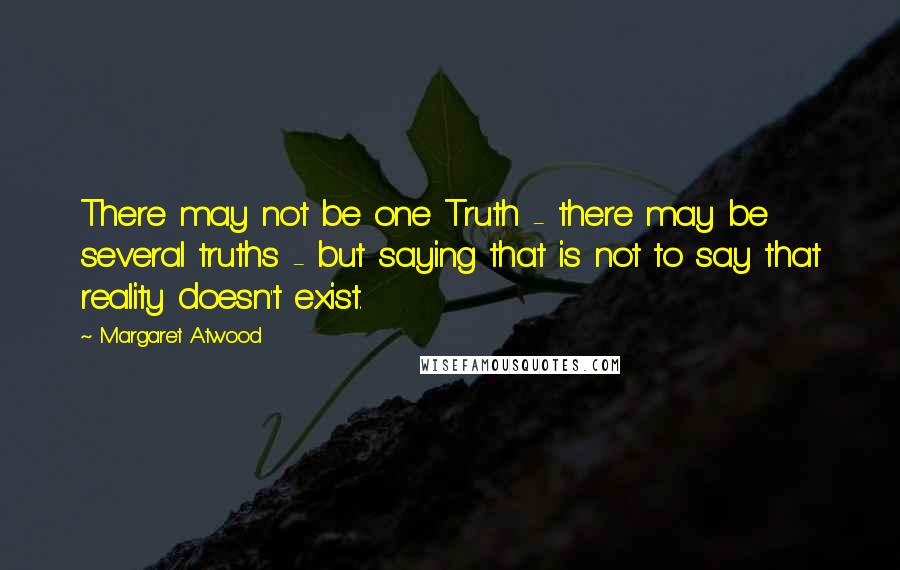 Margaret Atwood Quotes: There may not be one Truth - there may be several truths - but saying that is not to say that reality doesn't exist.