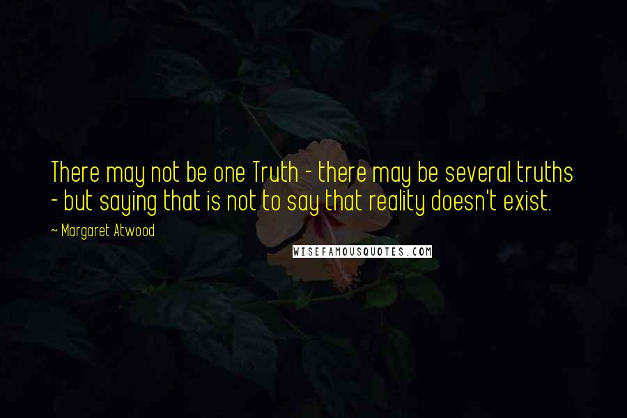 Margaret Atwood Quotes: There may not be one Truth - there may be several truths - but saying that is not to say that reality doesn't exist.