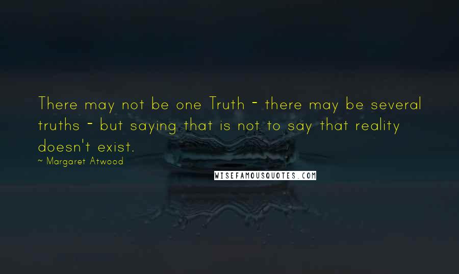 Margaret Atwood Quotes: There may not be one Truth - there may be several truths - but saying that is not to say that reality doesn't exist.