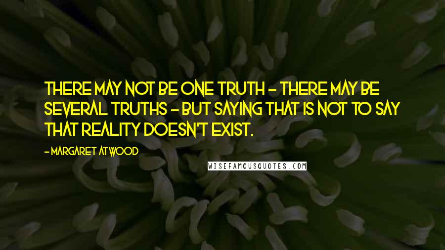 Margaret Atwood Quotes: There may not be one Truth - there may be several truths - but saying that is not to say that reality doesn't exist.