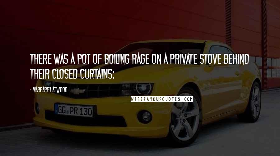 Margaret Atwood Quotes: There was a pot of boiling rage on a private stove behind their closed curtains: