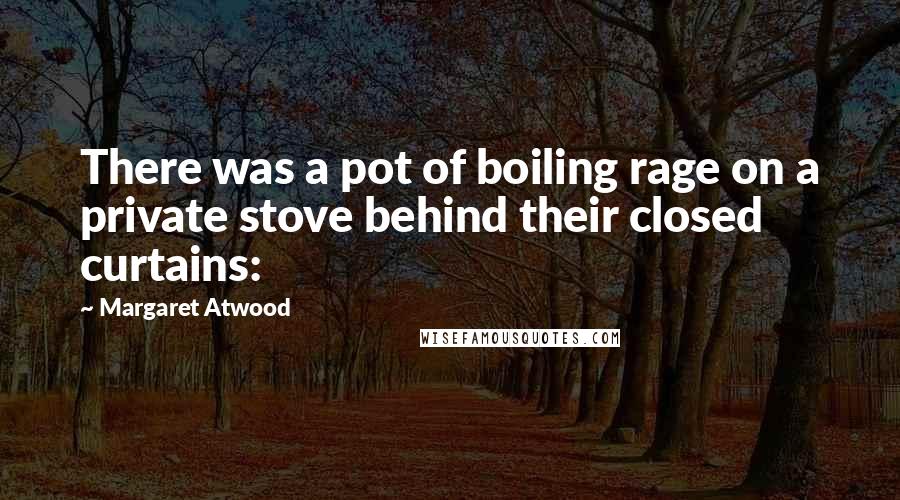 Margaret Atwood Quotes: There was a pot of boiling rage on a private stove behind their closed curtains: