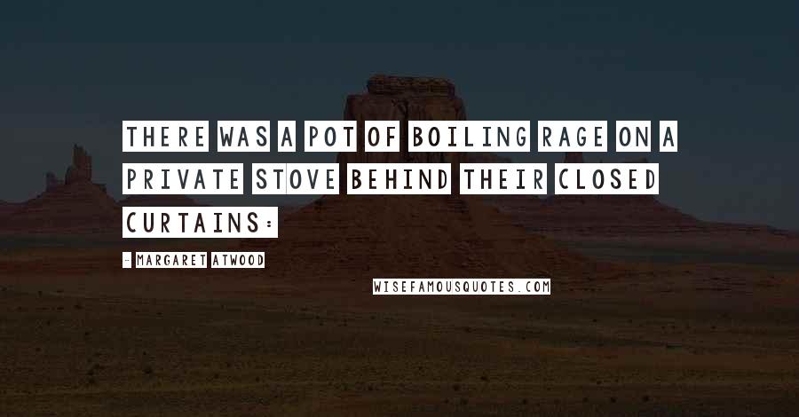 Margaret Atwood Quotes: There was a pot of boiling rage on a private stove behind their closed curtains: