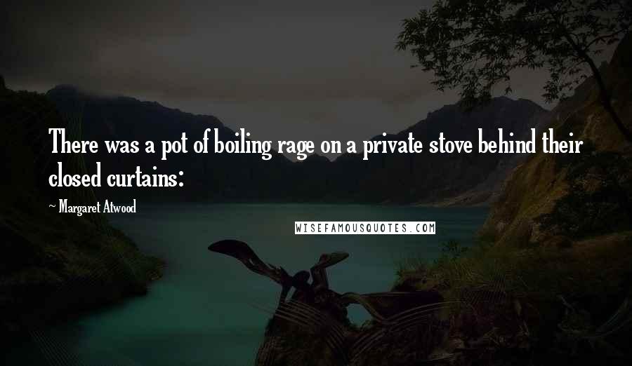 Margaret Atwood Quotes: There was a pot of boiling rage on a private stove behind their closed curtains:
